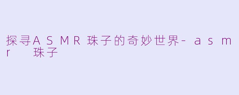 探寻ASMR珠子的奇妙世界-asmr 珠子