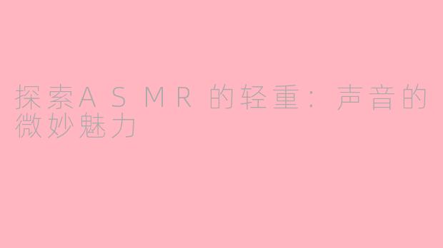 探索ASMR的轻重：声音的微妙魅力