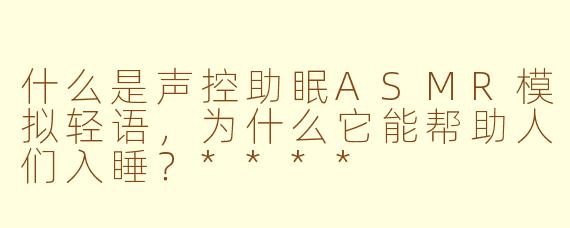 什么是声控助眠ASMR模拟轻语，为什么它能帮助人们入睡？****