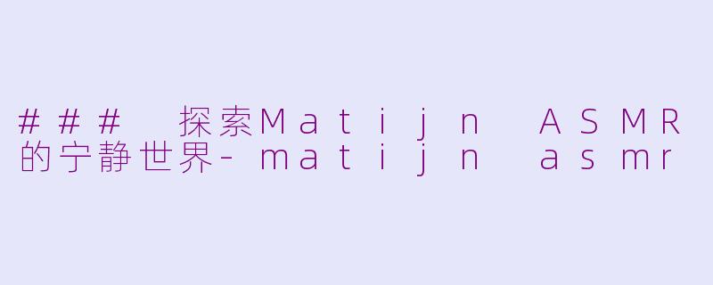 ### 探索Matijn ASMR的宁静世界-matijn asmr