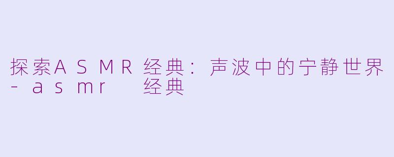 探索ASMR经典：声波中的宁静世界-asmr 经典