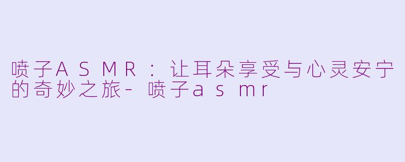 喷子ASMR：让耳朵享受与心灵安宁的奇妙之旅-喷子asmr