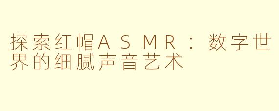 探索红帽ASMR：数字世界的细腻声音艺术
