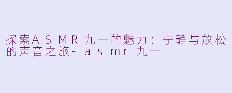 探索ASMR九一的魅力：宁静与放松的声音之旅-asmr九一