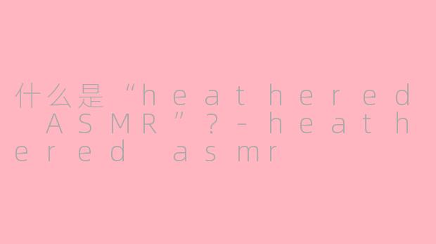 什么是“heathered ASMR”？