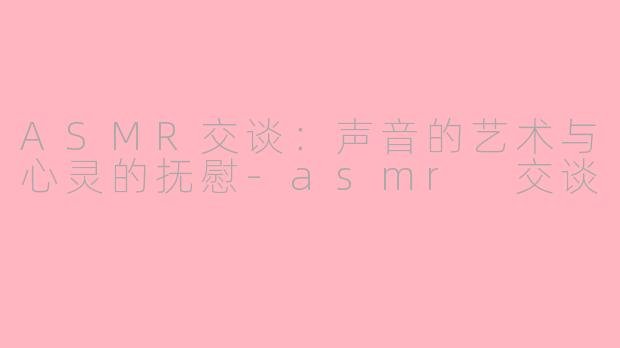 ASMR交谈：声音的艺术与心灵的抚慰-asmr 交谈