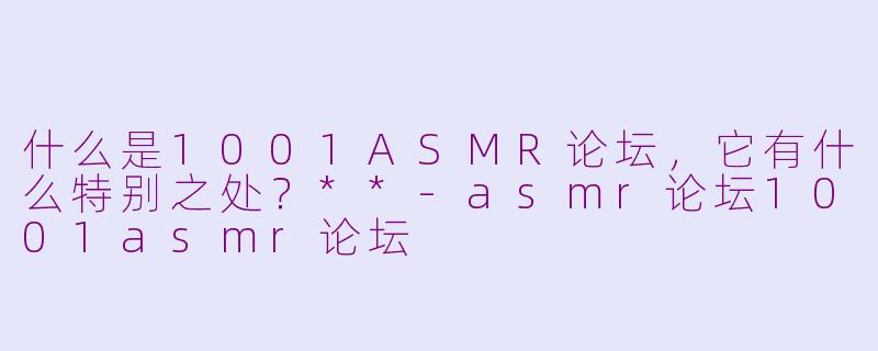 什么是1001ASMR论坛,它有什么特别之处?**