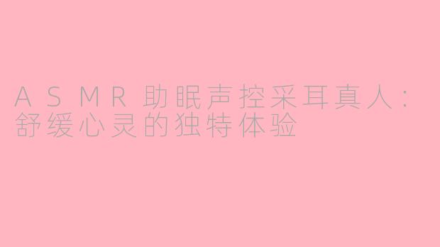 ASMR助眠声控采耳真人：舒缓心灵的独特体验