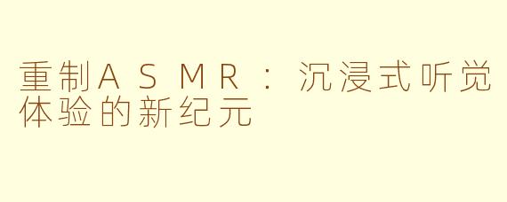 重制ASMR：沉浸式听觉体验的新纪元