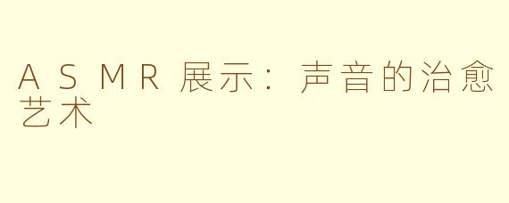ASMR展示：声音的治愈艺术