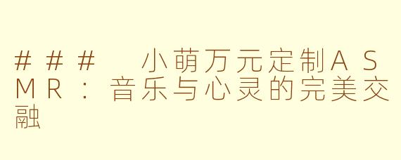 ### 小萌万元定制ASMR：音乐与心灵的完美交融