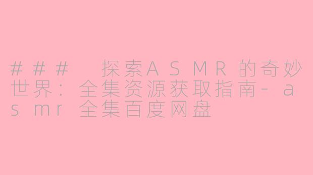 ### 探索ASMR的奇妙世界：全集资源获取指南-asmr全集百度网盘