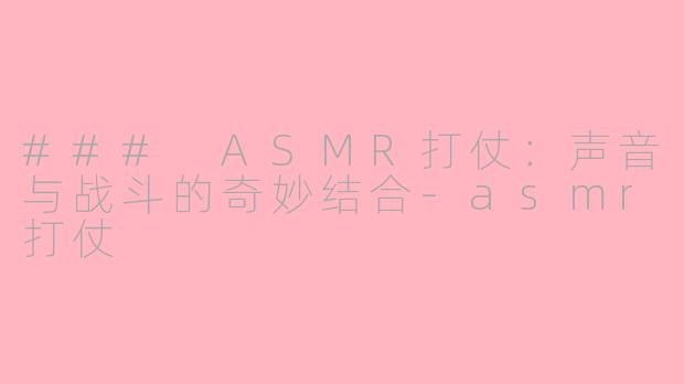 ### ASMR打仗：声音与战斗的奇妙结合-asmr打仗