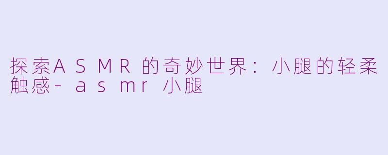 探索ASMR的奇妙世界：小腿的轻柔触感-asmr小腿
