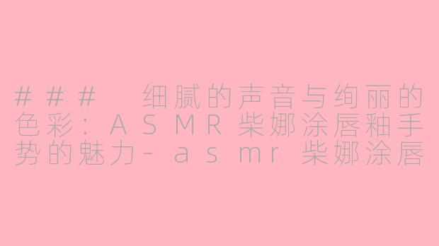 ### 细腻的声音与绚丽的色彩：ASMR柴娜涂唇釉手势的魅力-asmr柴娜涂唇釉手势