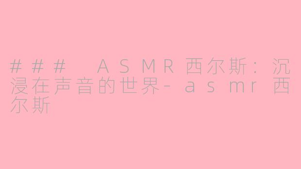 ### ASMR西尔斯：沉浸在声音的世界-asmr西尔斯