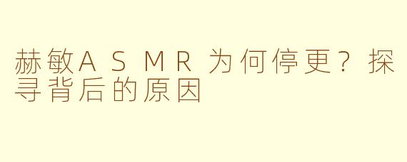 赫敏ASMR为何停更？探寻背后的原因