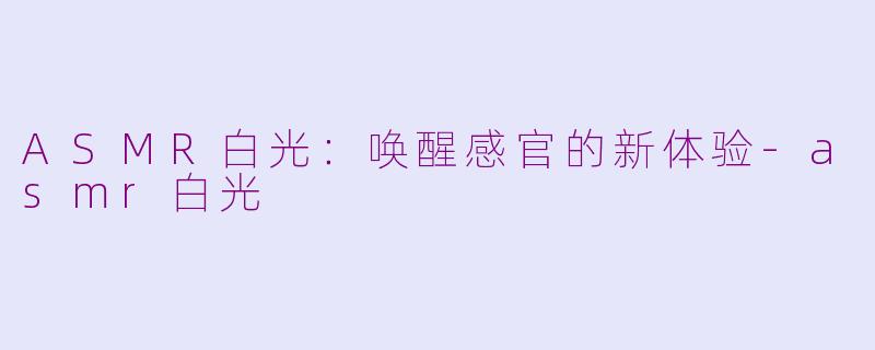 ASMR白光：唤醒感官的新体验-asmr白光
