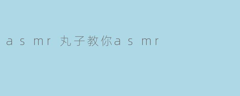 什么是ASMR,以及丸子是如何教我们体验ASMR的?****