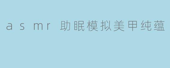 asmr助眠模拟美甲纯蕴