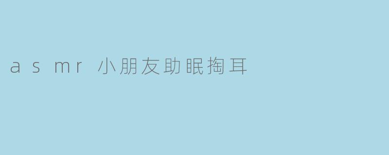 ASMR小朋友助眠:掏耳的柔和疗愈