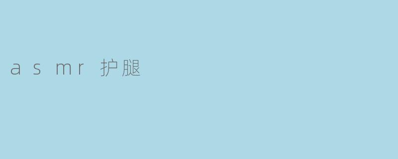 什么是ASMR护腿,它有什么效果?****