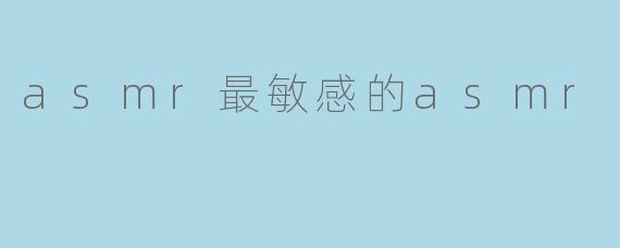 asmr最敏感的asmr