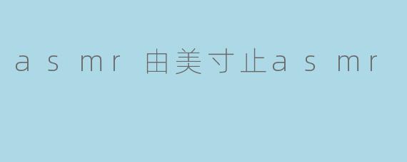 asmr由美寸止asmr