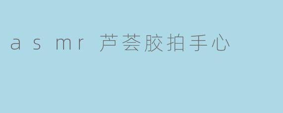 asmr芦荟胶拍手心