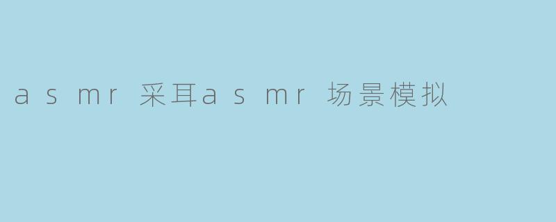 什么是ASM采耳,又为什么会成为一种流行的ASMR场景?**