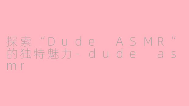探索“Dude ASMR”的独特魅力-dude asmr