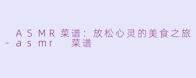  ASMR菜谱：放松心灵的美食之旅-asmr 菜谱