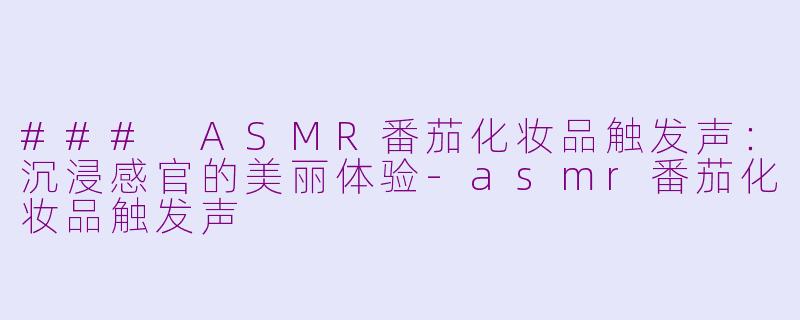 ### ASMR番茄化妆品触发声：沉浸感官的美丽体验-asmr番茄化妆品触发声