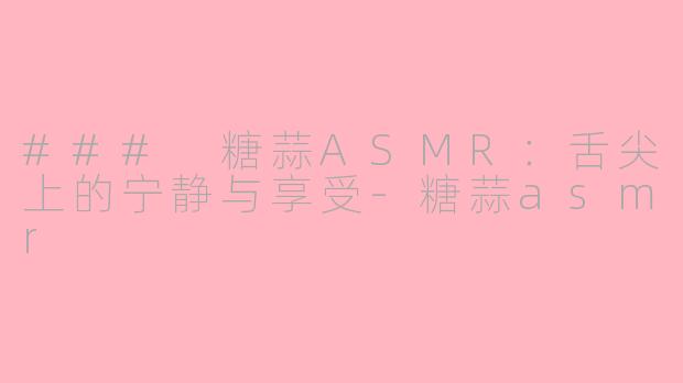 ### 糖蒜ASMR：舌尖上的宁静与享受-糖蒜asmr