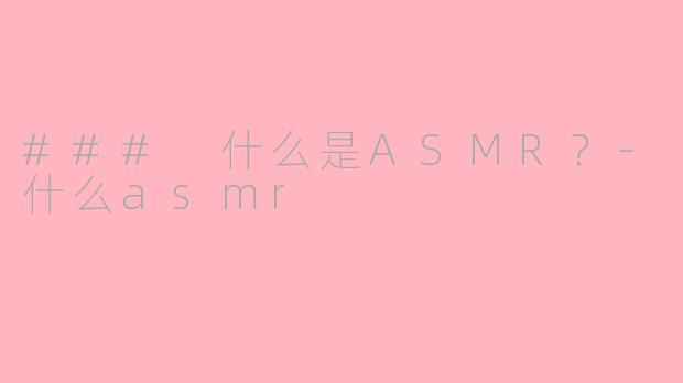 ### 什么是ASMR？-什么asmr