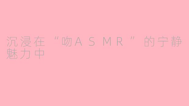 沉浸在“吻ASMR”的宁静魅力中