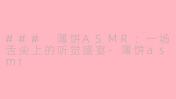 ### 薄饼ASMR：一场舌尖上的听觉盛宴-薄饼asmr