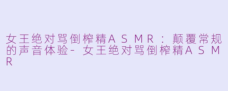 女王绝对骂倒榨精ASMR：颠覆常规的声音体验-女王绝对骂倒榨精ASMR