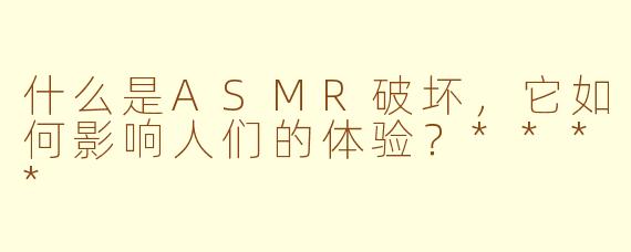 什么是ASMR破坏,它如何影响人们的体验?****