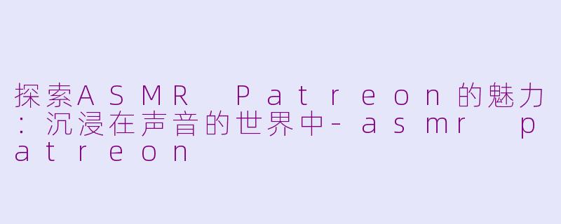 探索ASMR Patreon的魅力：沉浸在声音的世界中-asmr patreon