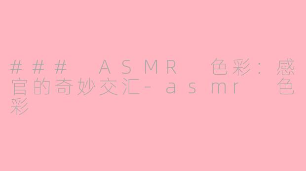 ### ASMR 色彩：感官的奇妙交汇-asmr 色彩