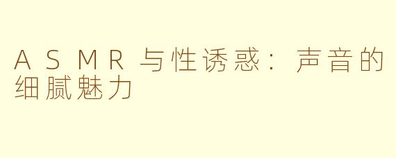 ASMR与性诱惑：声音的细腻魅力
