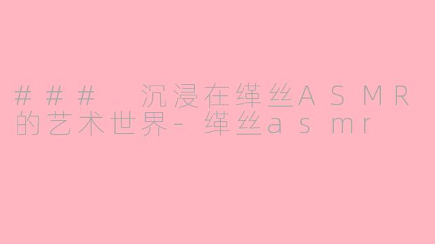 ### 沉浸在缂丝ASMR的艺术世界