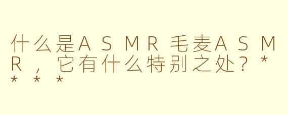 什么是ASMR毛麦ASMR，它有什么特别之处？****