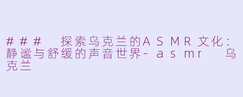 ### 探索乌克兰的ASMR文化：静谧与舒缓的声音世界-asmr 乌克兰