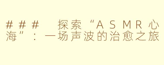 ### 探索“ASMR心海”：一场声波的治愈之旅