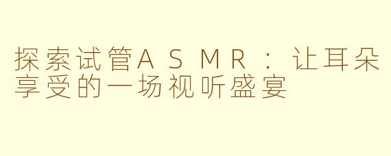 探索试管ASMR：让耳朵享受的一场视听盛宴
