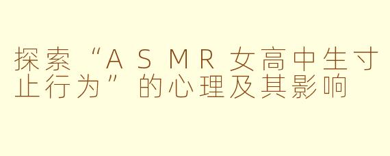 探索“ASMR女高中生寸止行为”的心理及其影响