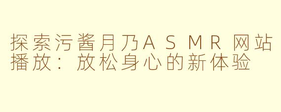 探索污酱月乃ASMR网站播放：放松身心的新体验