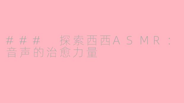 ### 探索西西ASMR：音声的治愈力量